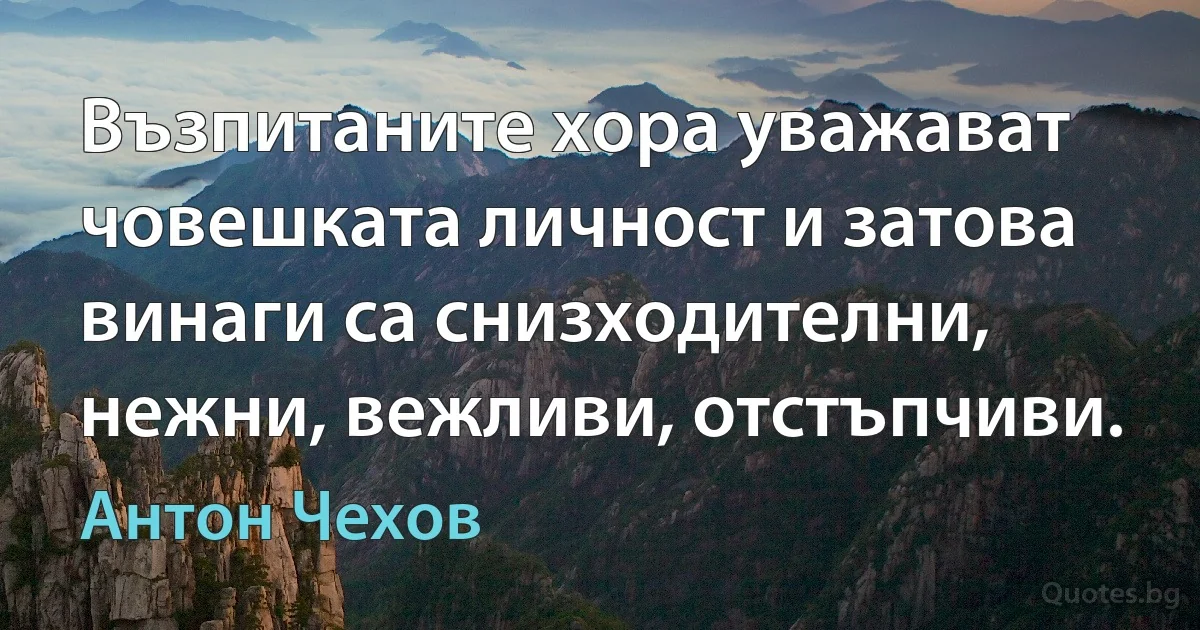 Възпитаните хора уважават човешката личност и затова винаги са снизходителни, нежни, вежливи, отстъпчиви. (Антон Чехов)