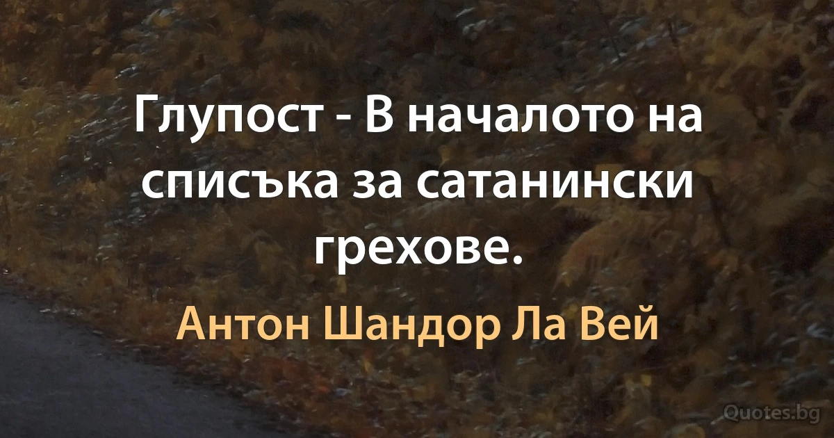 Глупост - В началото на списъка за сатанински грехове. (Антон Шандор Ла Вей)