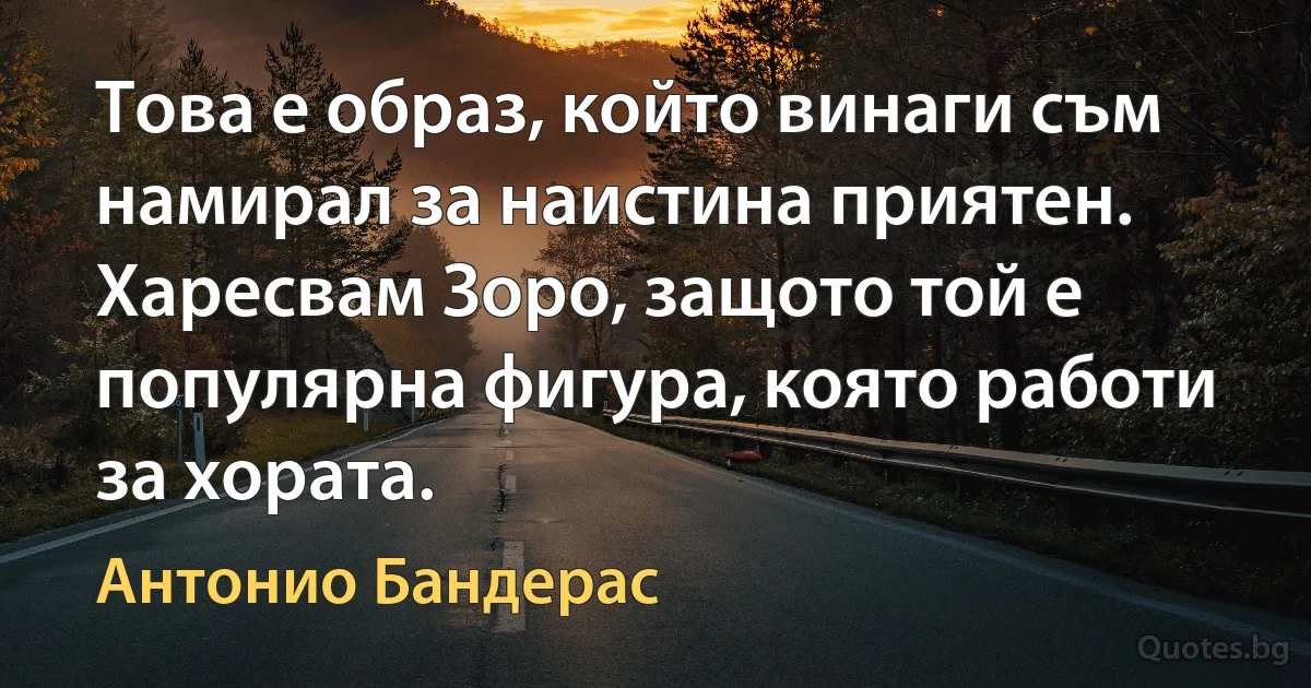 Това е образ, който винаги съм намирал за наистина приятен. Харесвам Зоро, защото той е популярна фигура, която работи за хората. (Антонио Бандерас)