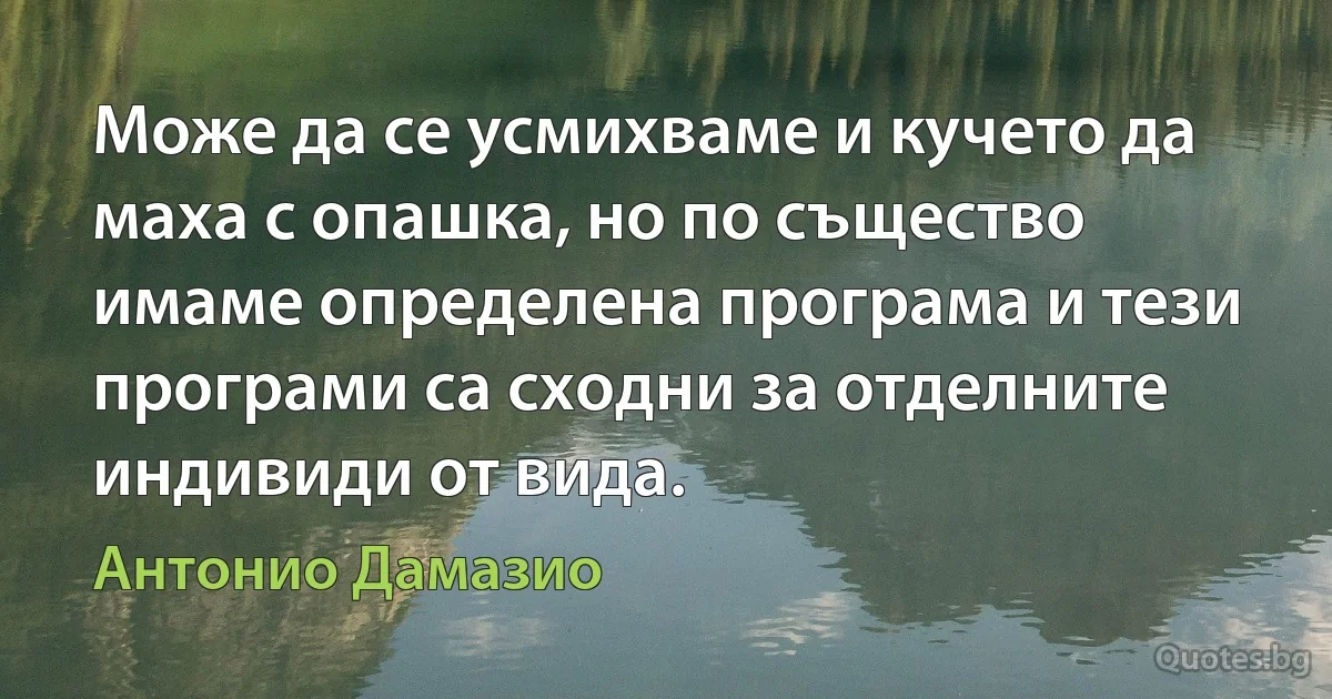 Може да се усмихваме и кучето да маха с опашка, но по същество имаме определена програма и тези програми са сходни за отделните индивиди от вида. (Антонио Дамазио)