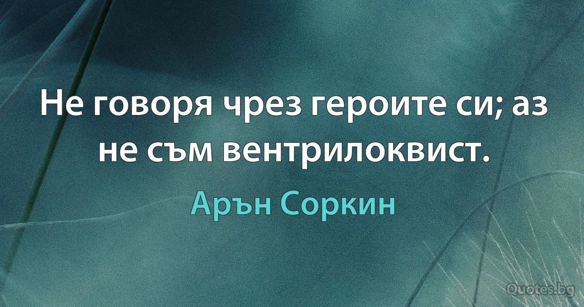 Не говоря чрез героите си; аз не съм вентрилоквист. (Арън Соркин)