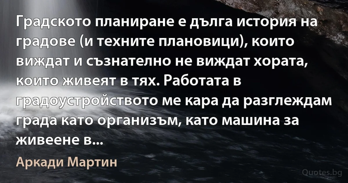 Градското планиране е дълга история на градове (и техните плановици), които виждат и съзнателно не виждат хората, които живеят в тях. Работата в градоустройството ме кара да разглеждам града като организъм, като машина за живеене в... (Аркади Мартин)