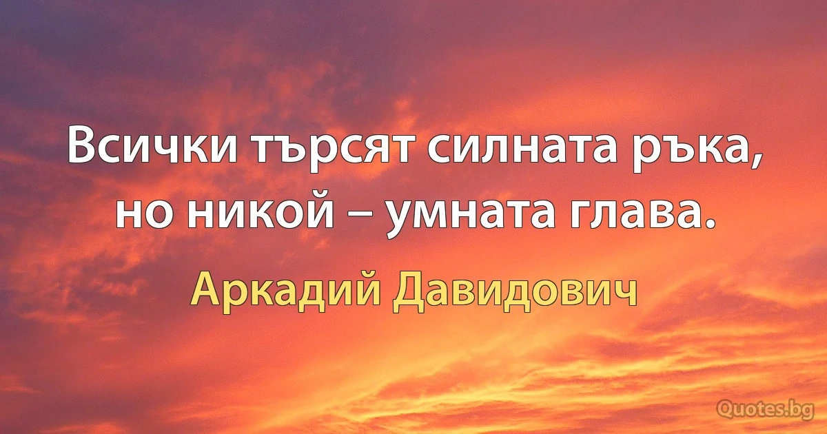 Всички търсят силната ръка, но никой – умната глава. (Аркадий Давидович)