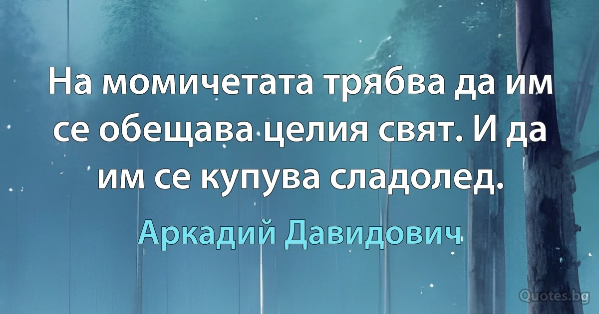 На момичетата трябва да им се обещава целия свят. И да им се купува сладолед. (Аркадий Давидович)