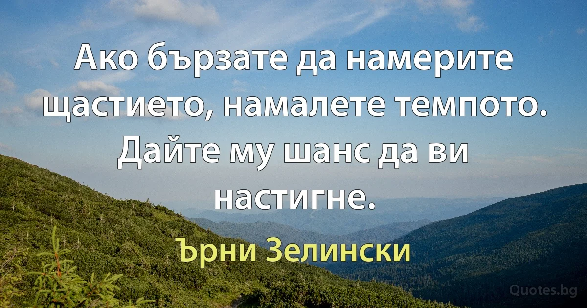 Ако бързате да намерите щастието, намалете темпото. Дайте му шанс да ви настигне. (Ърни Зелински)