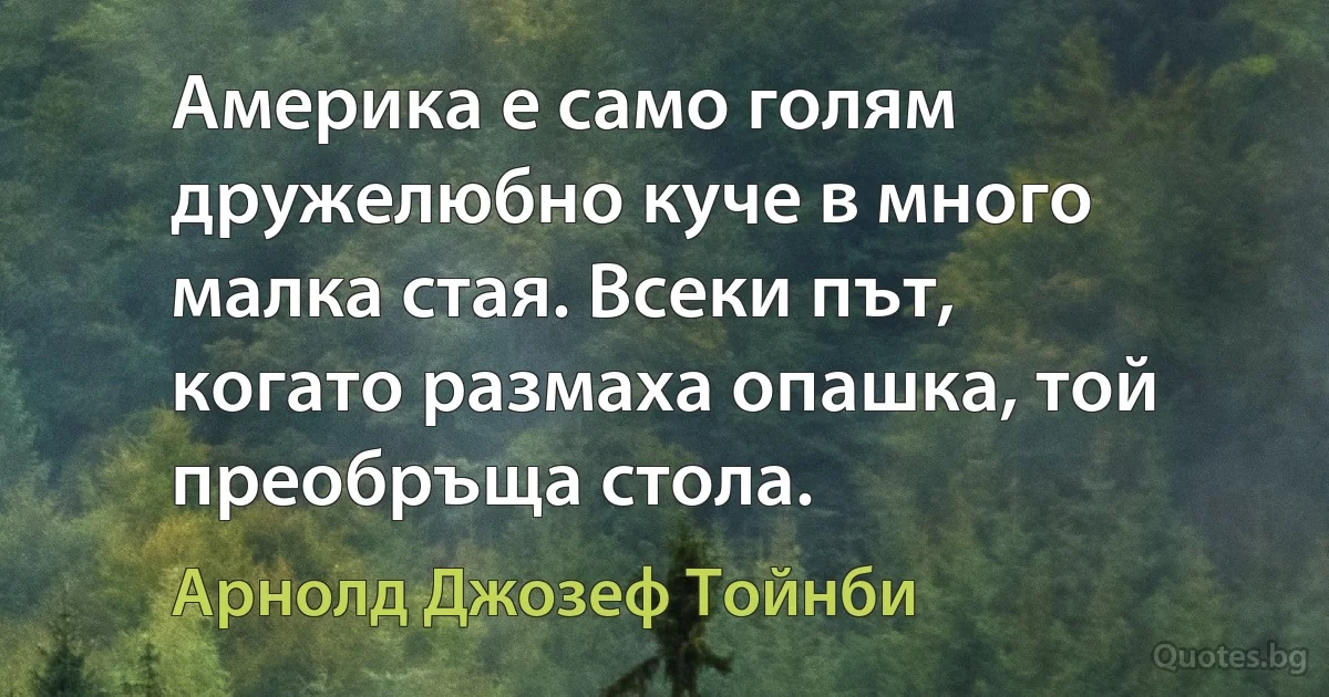 Америка е само голям дружелюбно куче в много малка стая. Всеки път, когато размаха опашка, той преобръща стола. (Арнолд Джозеф Тойнби)