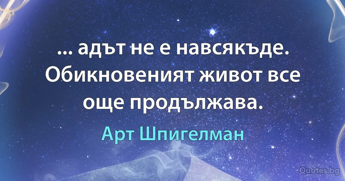 ... адът не е навсякъде. Обикновеният живот все още продължава. (Арт Шпигелман)