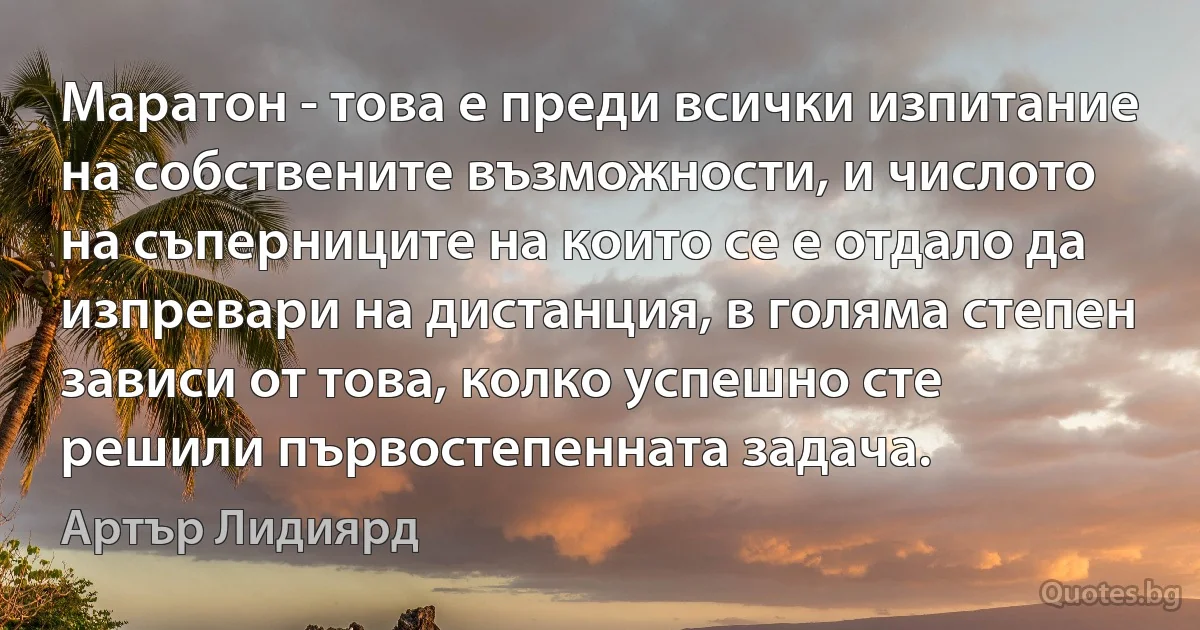 Маратон - това е преди всички изпитание на собствените възможности, и числото на съперниците на които се е отдало да изпревари на дистанция, в голяма степен зависи от това, колко успешно сте решили първостепенната задача. (Артър Лидиярд)