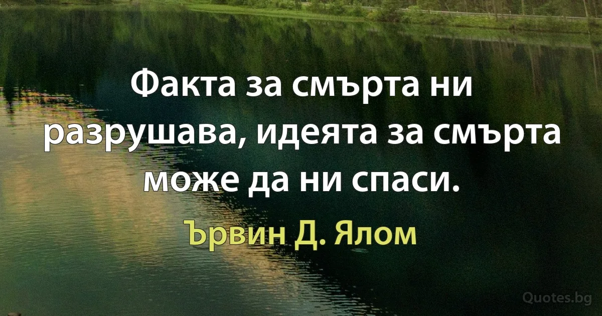 Факта за смърта ни разрушава, идеята за смърта може да ни спаси. (Ървин Д. Ялом)