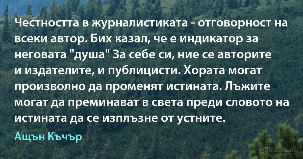 Честността в журналистиката - отговорност на всеки автор. Бих казал, че е индикатор за неговата "душа" За себе си, ние се авторите и издателите, и публицисти. Хората могат произволно да променят истината. Лъжите могат да преминават в света преди словото на истината да се изплъзне от устните. (Ащън Къчър)