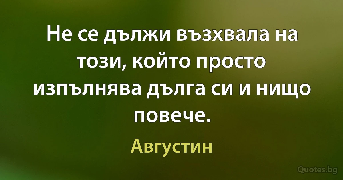 Не се дължи възхвала на този, който просто изпълнява дълга си и нищо повече. (Августин)