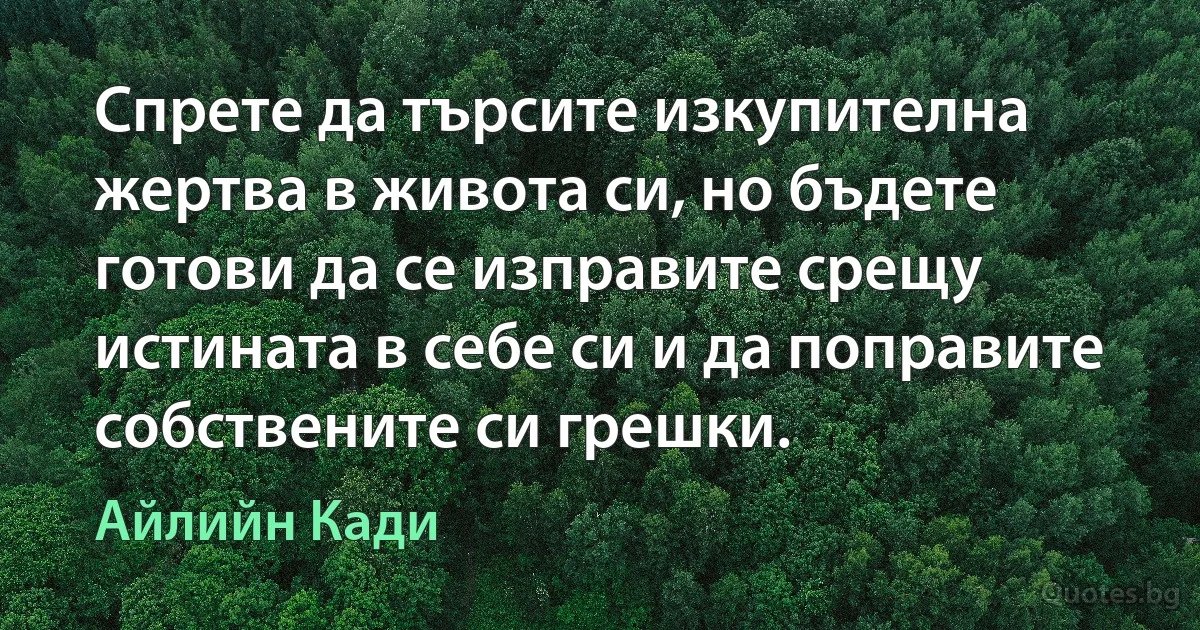 Спрете да търсите изкупителна жертва в живота си, но бъдете готови да се изправите срещу истината в себе си и да поправите собствените си грешки. (Айлийн Кади)