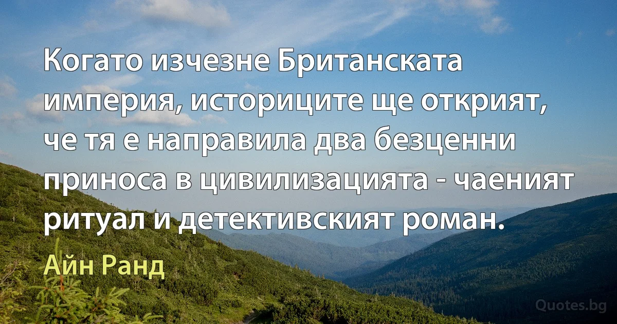 Когато изчезне Британската империя, историците ще открият, че тя е направила два безценни приноса в цивилизацията - чаеният ритуал и детективският роман. (Айн Ранд)