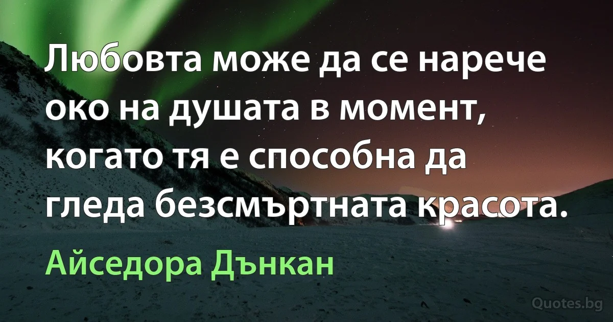 Любовта може да се нарече око на душата в момент, когато тя е способна да гледа безсмъртната красота. (Айседора Дънкан)