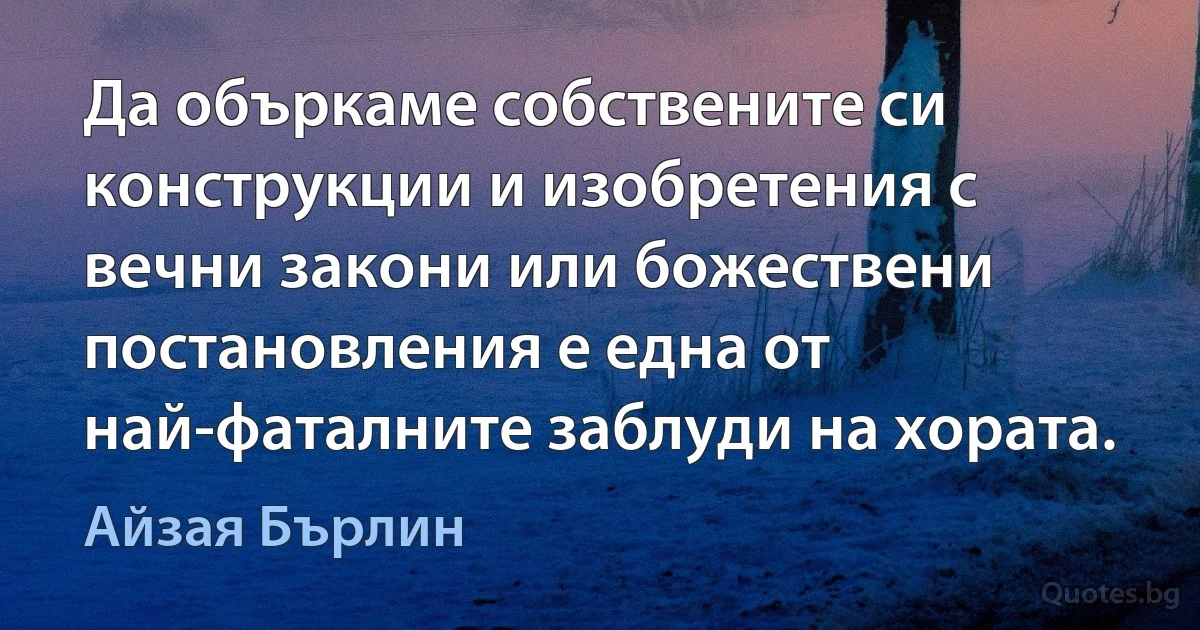 Да объркаме собствените си конструкции и изобретения с вечни закони или божествени постановления е една от най-фаталните заблуди на хората. (Айзая Бърлин)