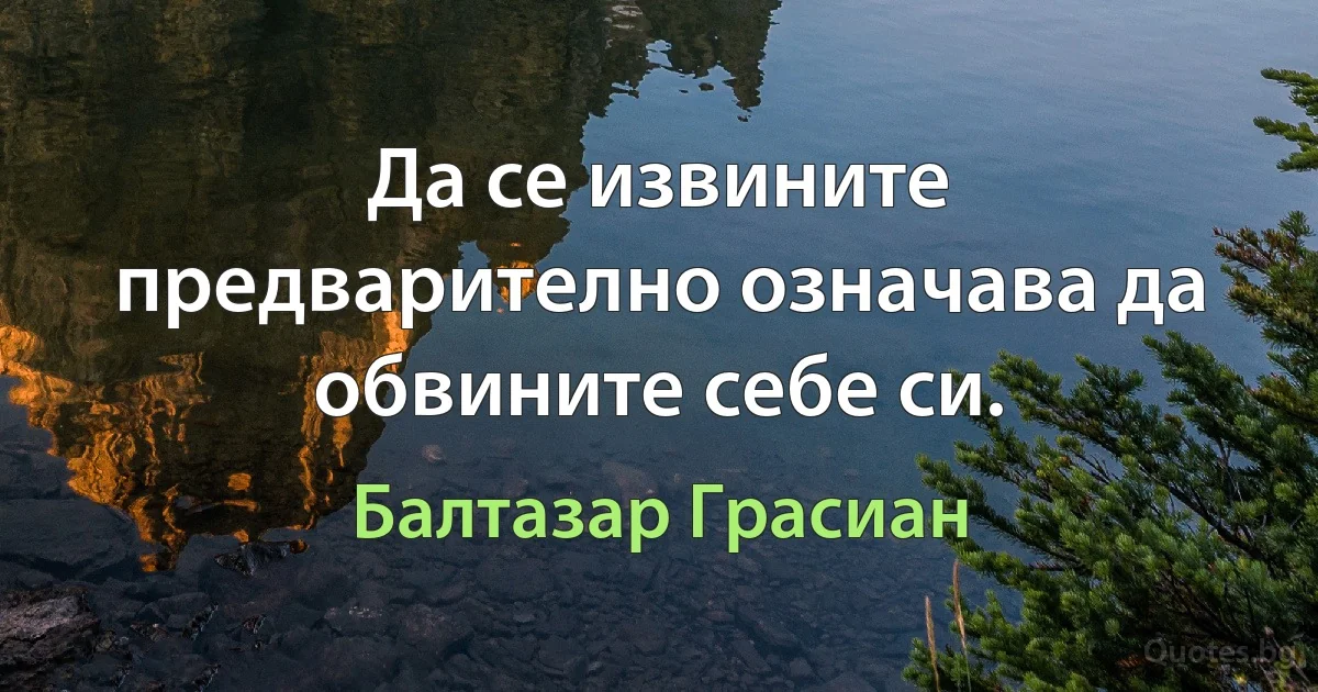 Да се извините предварително означава да обвините себе си. (Балтазар Грасиан)