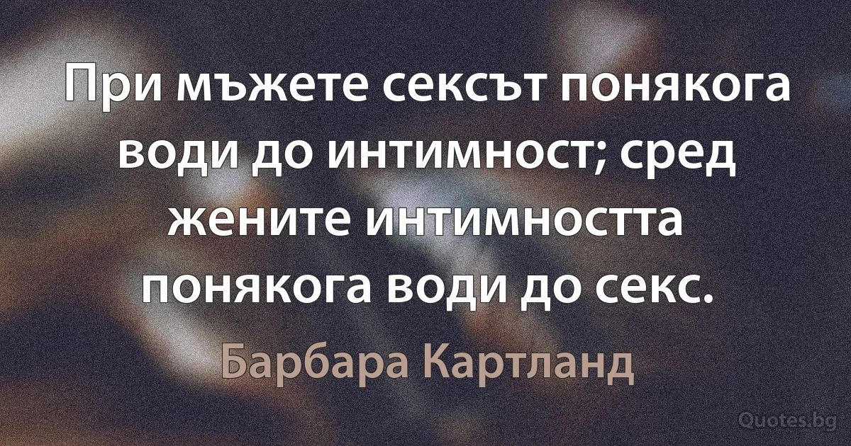 При мъжете сексът понякога води до интимност; сред жените интимността понякога води до секс. (Барбара Картланд)