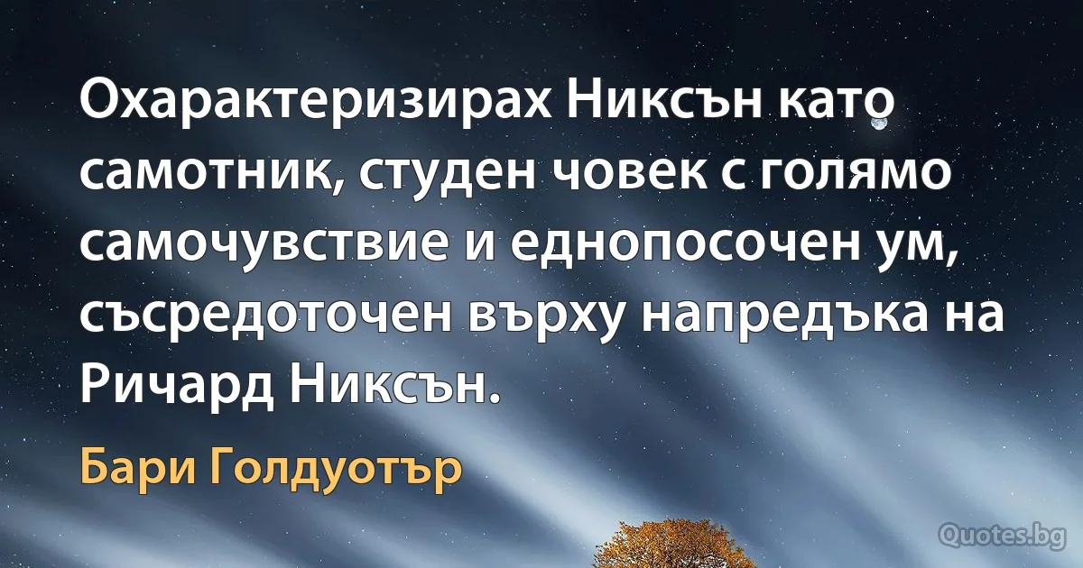 Охарактеризирах Никсън като самотник, студен човек с голямо самочувствие и еднопосочен ум, съсредоточен върху напредъка на Ричард Никсън. (Бари Голдуотър)