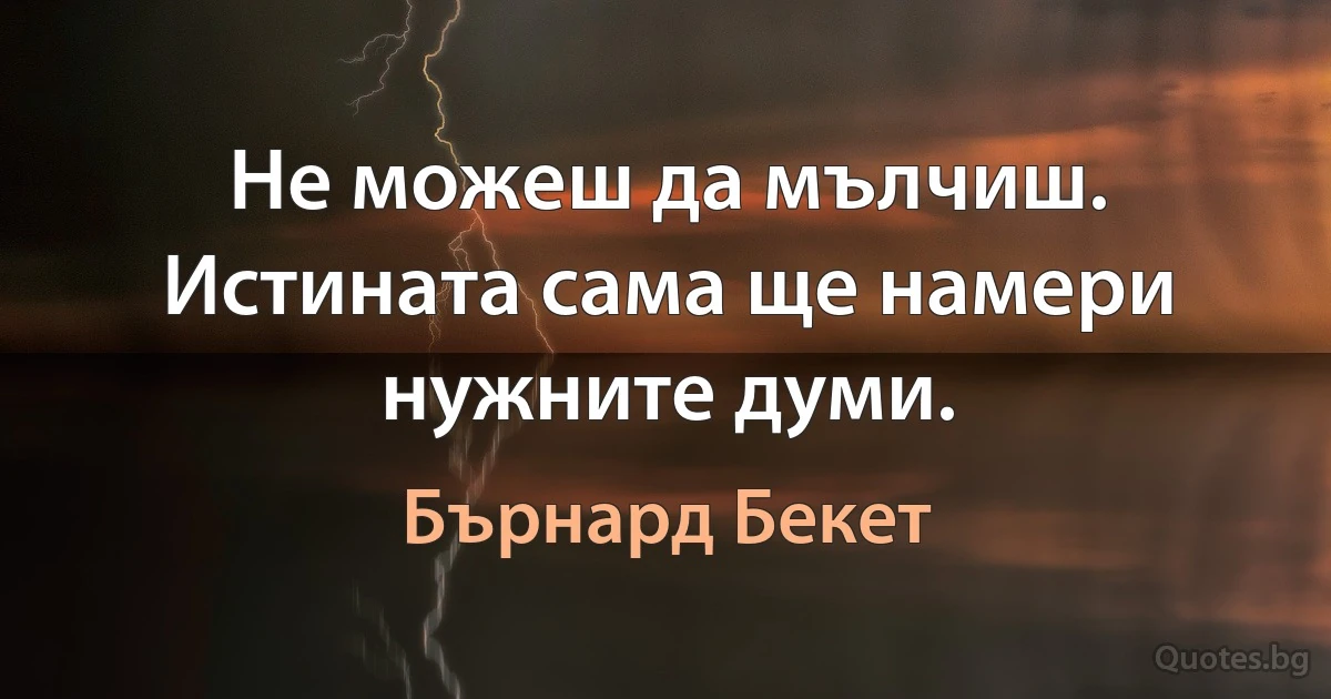 Не можеш да мълчиш. Истината сама ще намери нужните думи. (Бърнард Бекет)