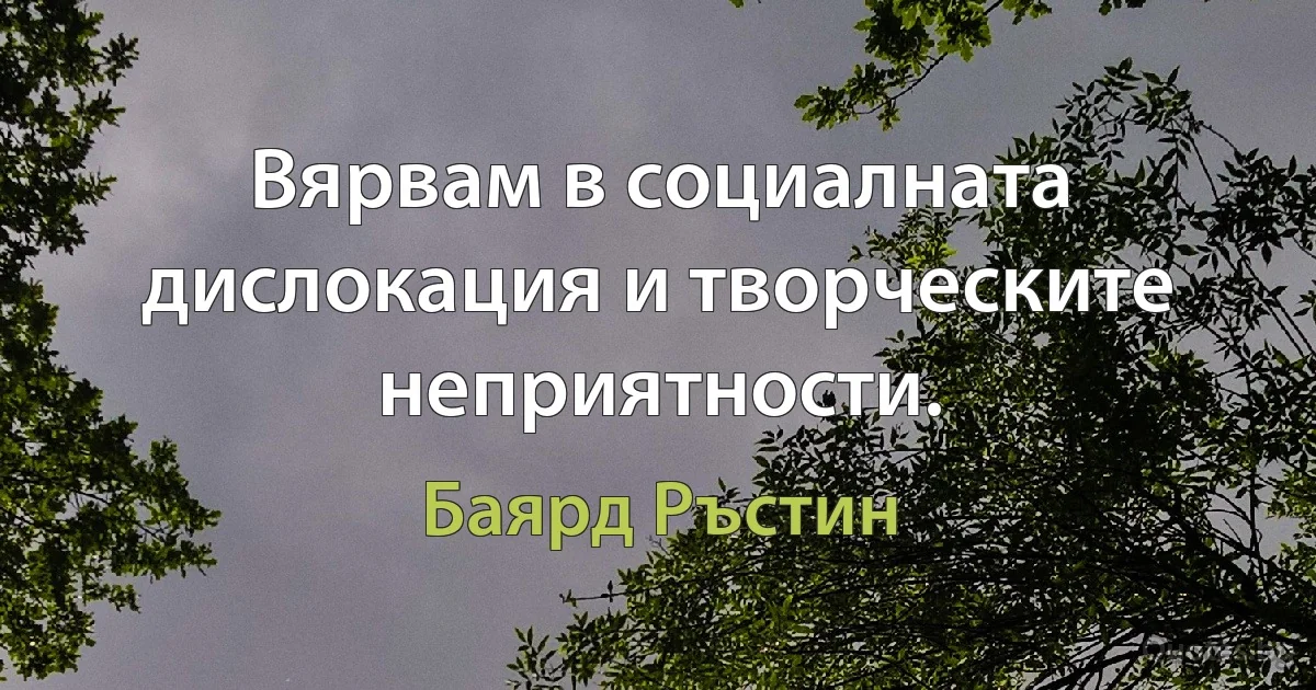 Вярвам в социалната дислокация и творческите неприятности. (Баярд Ръстин)