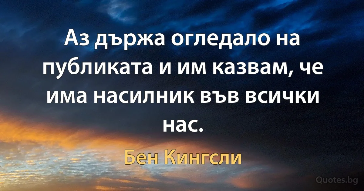 Аз държа огледало на публиката и им казвам, че има насилник във всички нас. (Бен Кингсли)