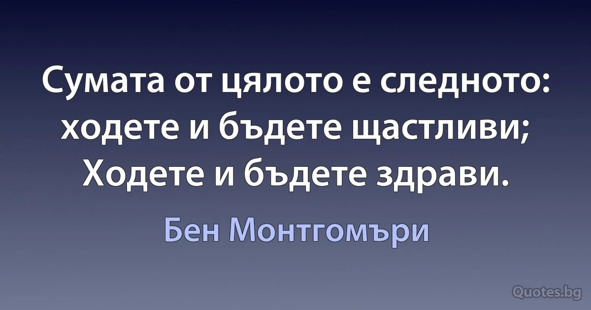 Сумата от цялото е следното: ходете и бъдете щастливи; Ходете и бъдете здрави. (Бен Монтгомъри)