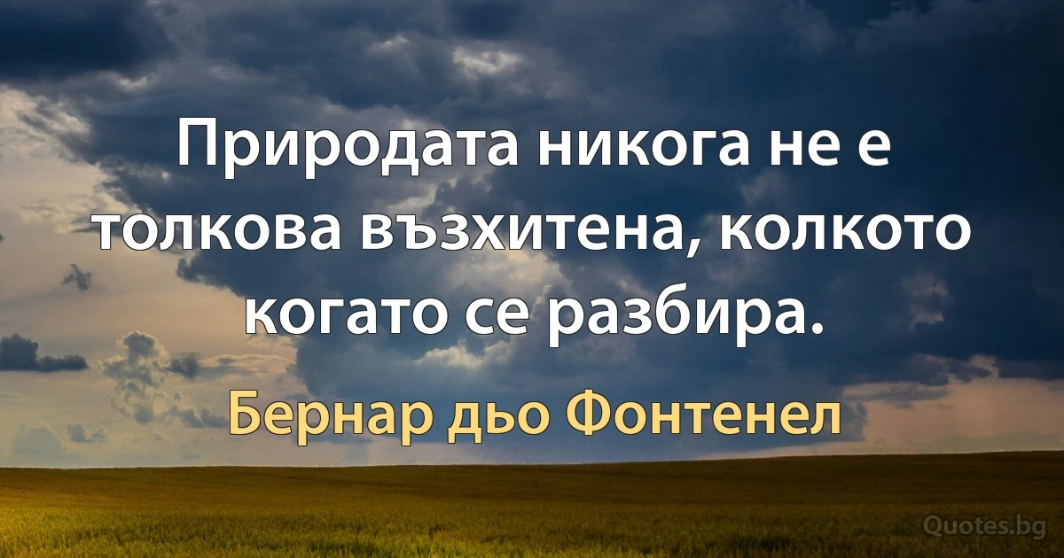 Природата никога не е толкова възхитена, колкото когато се разбира. (Бернар дьо Фонтенел)