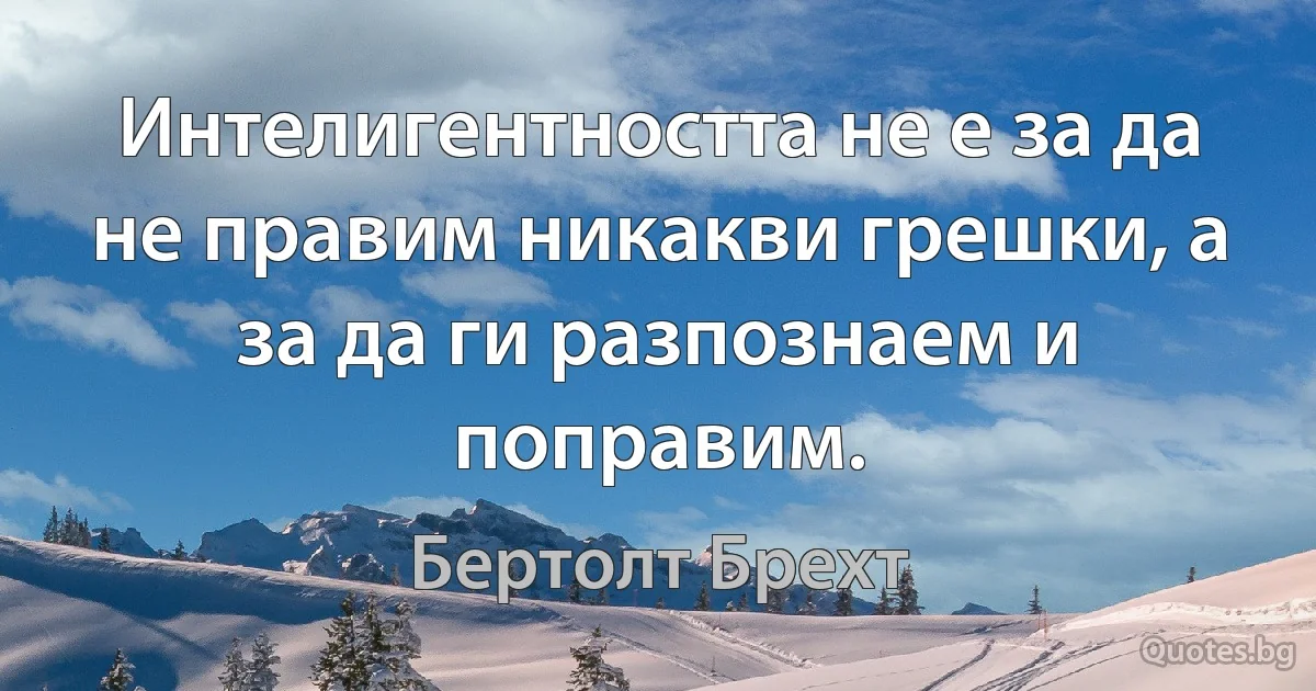 Интелигентността не е за да не правим никакви грешки, а за да ги разпознаем и поправим. (Бертолт Брехт)