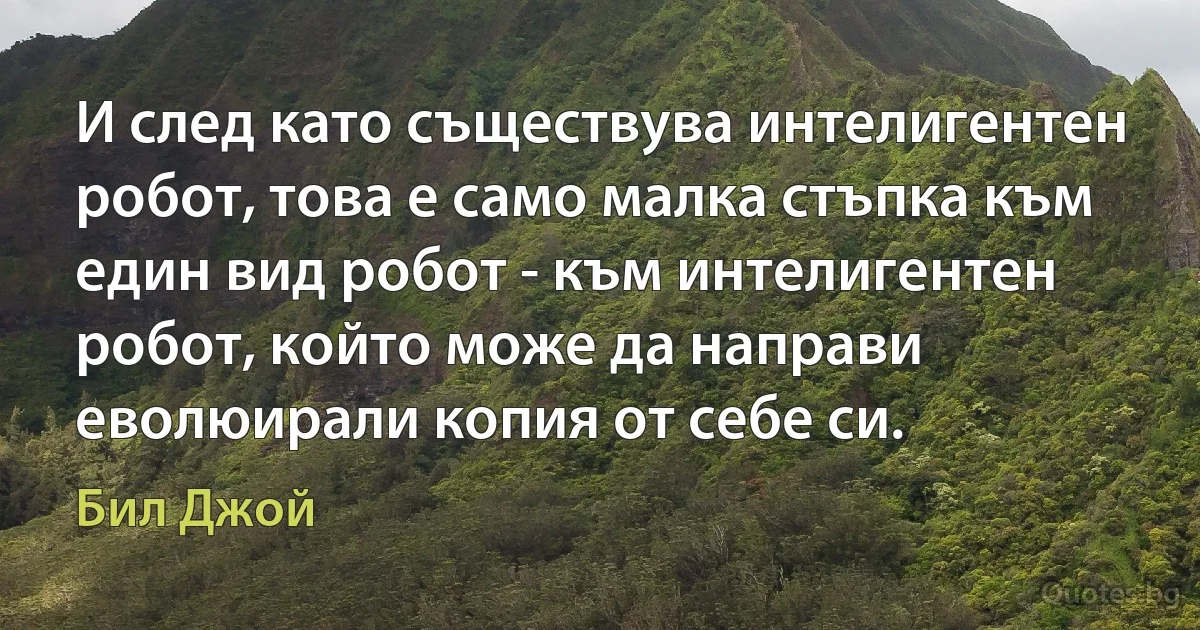 И след като съществува интелигентен робот, това е само малка стъпка към един вид робот - към интелигентен робот, който може да направи еволюирали копия от себе си. (Бил Джой)