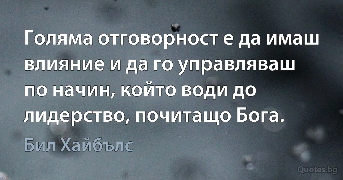 Голяма отговорност е да имаш влияние и да го управляваш по начин, който води до лидерство, почитащо Бога. (Бил Хайбълс)