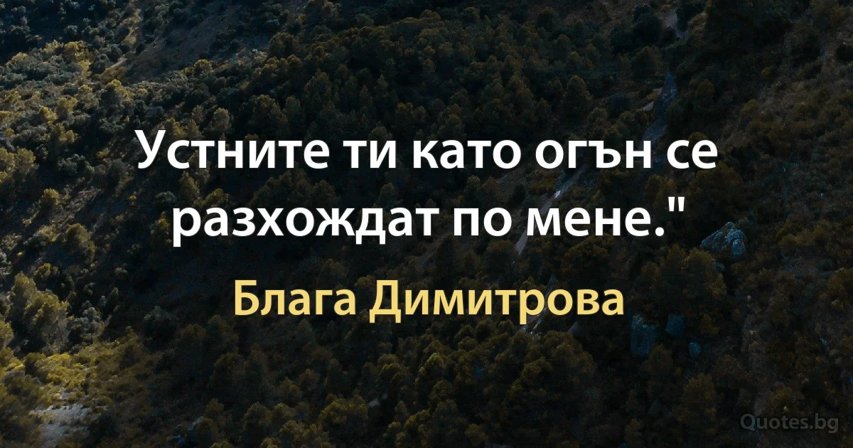 Устните ти като огън се разхождат по мене." (Блага Димитрова)