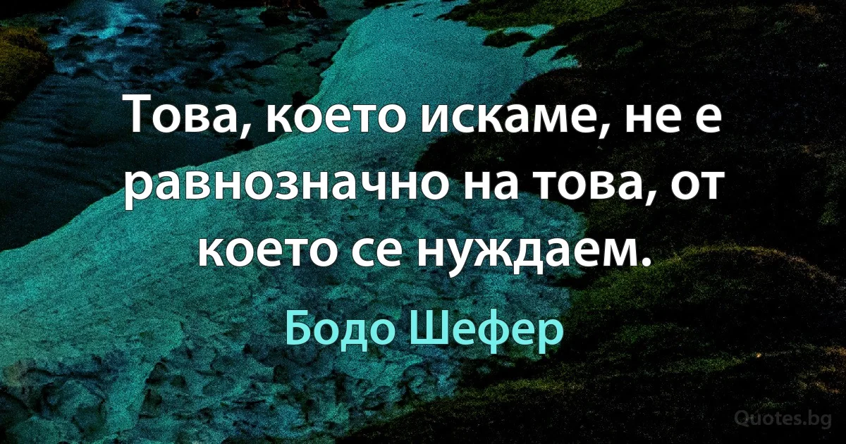 Това, което искаме, не е равнозначно на това, от което се нуждаем. (Бодо Шефер)