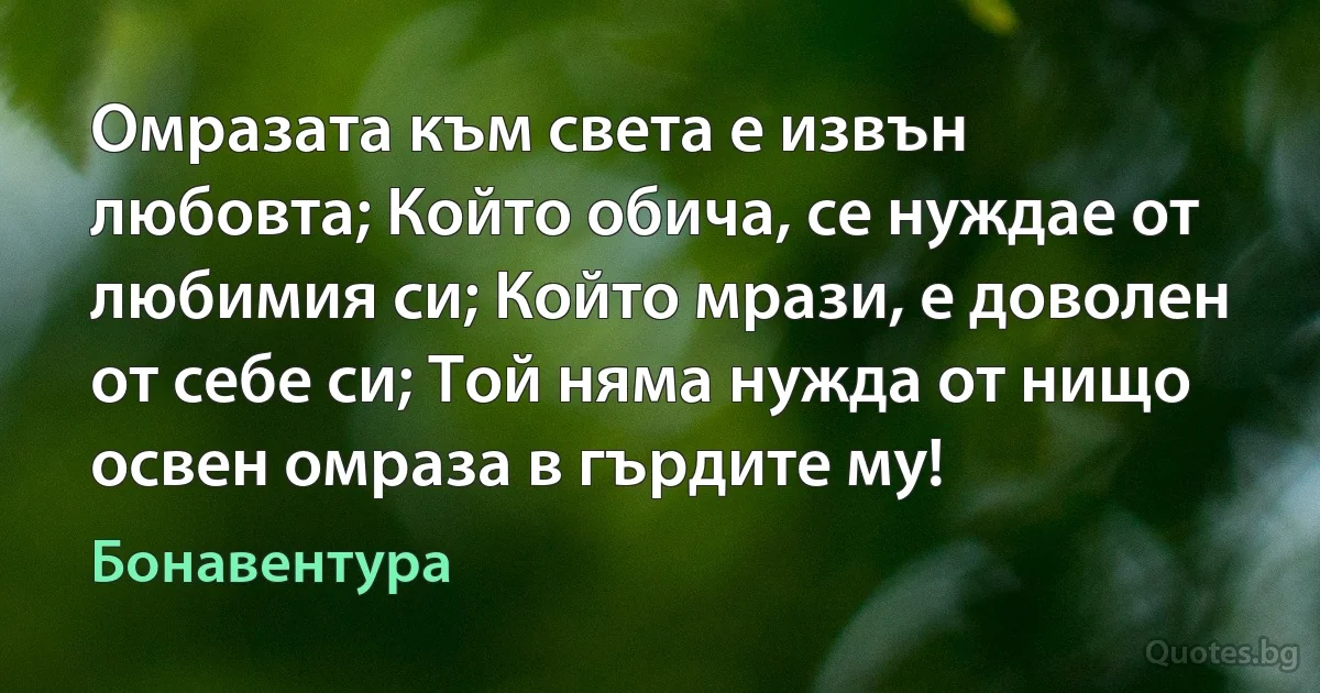 Омразата към света е извън любовта; Който обича, се нуждае от любимия си; Който мрази, е доволен от себе си; Той няма нужда от нищо освен омраза в гърдите му! (Бонавентура)