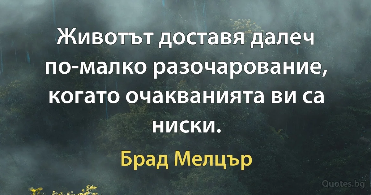 Животът доставя далеч по-малко разочарование, когато очакванията ви са ниски. (Брад Мелцър)