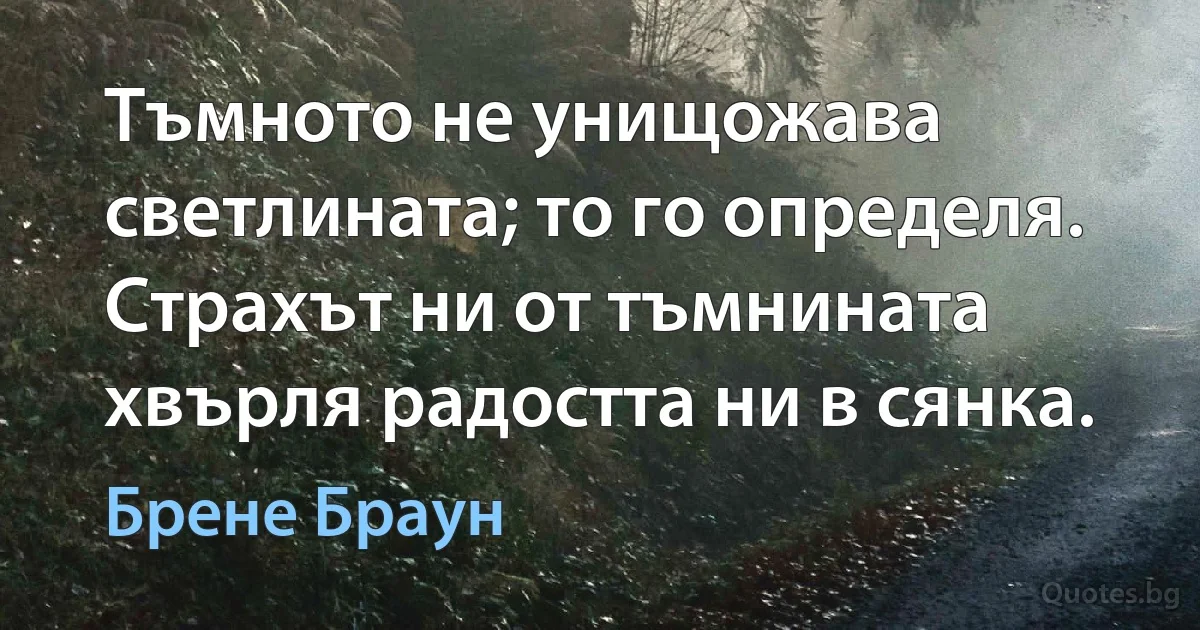 Тъмното не унищожава светлината; то го определя. Страхът ни от тъмнината хвърля радостта ни в сянка. (Брене Браун)