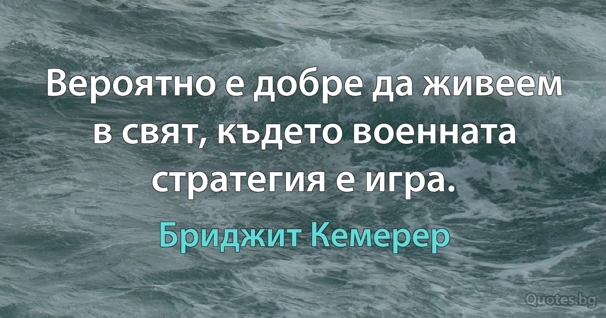 Вероятно е добре да живеем в свят, където военната стратегия е игра. (Бриджит Кемерер)