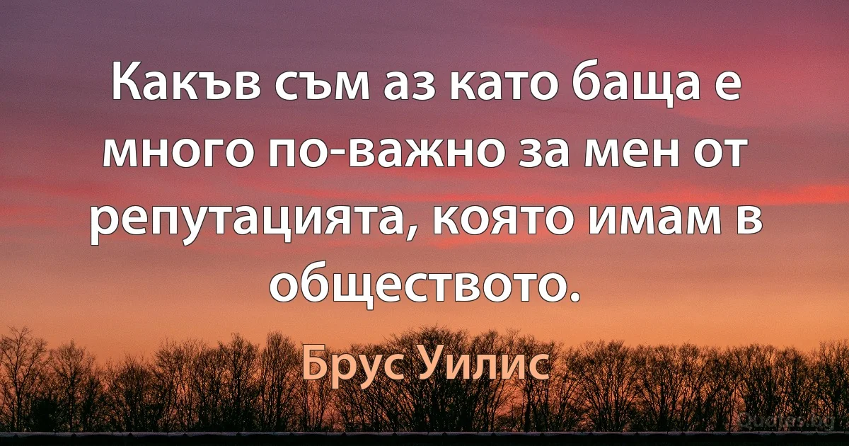 Какъв съм аз като баща е много по-важно за мен от репутацията, която имам в обществото. (Брус Уилис)