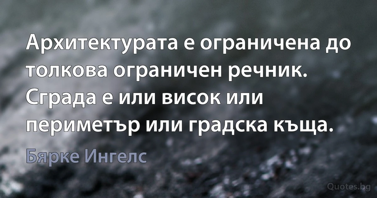 Архитектурата е ограничена до толкова ограничен речник. Сграда е или висок или периметър или градска къща. (Бярке Ингелс)