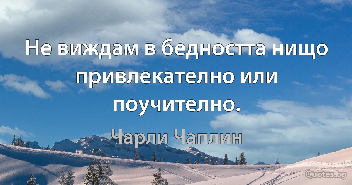 Не виждам в бедността нищо привлекателно или поучително. (Чарли Чаплин)