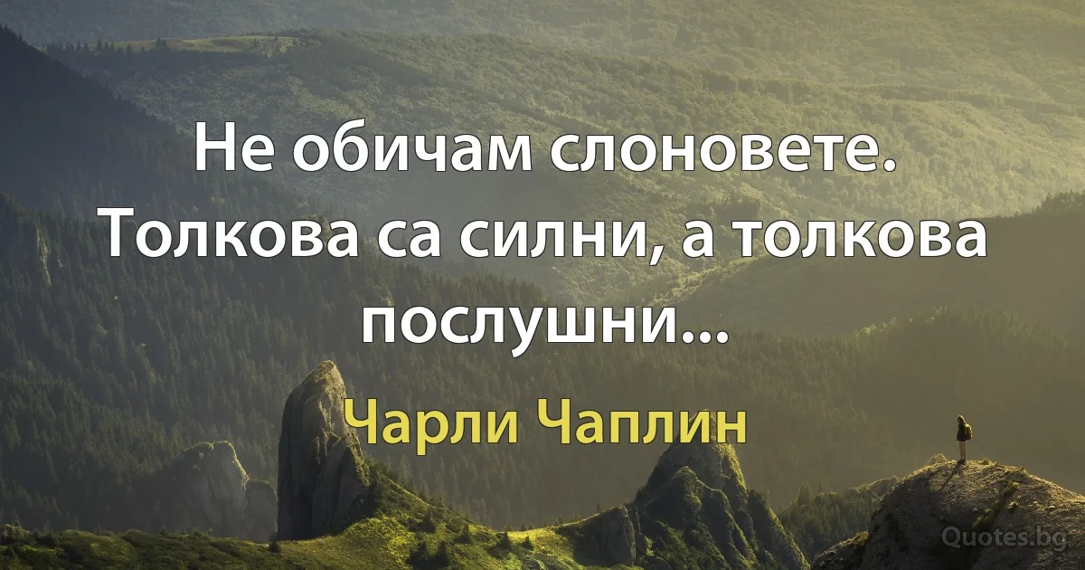 Не обичам слоновете. Толкова са силни, а толкова послушни... (Чарли Чаплин)