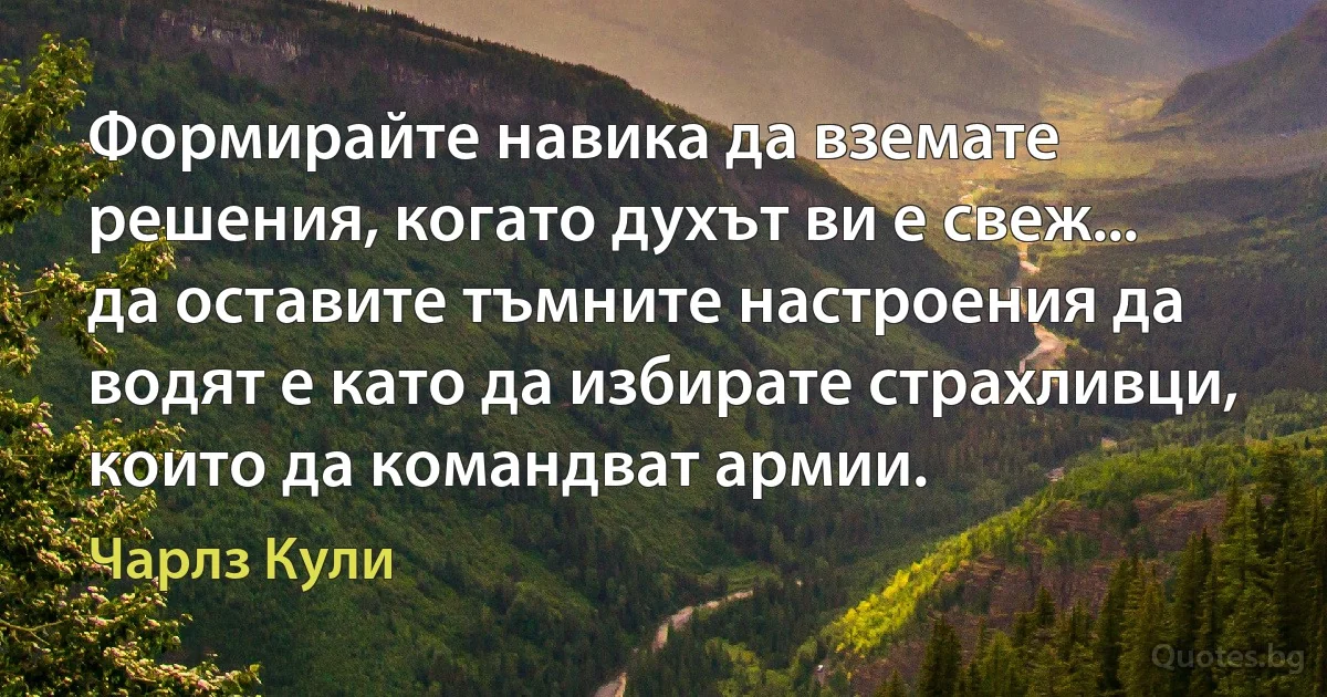 Формирайте навика да вземате решения, когато духът ви е свеж... да оставите тъмните настроения да водят е като да избирате страхливци, които да командват армии. (Чарлз Кули)