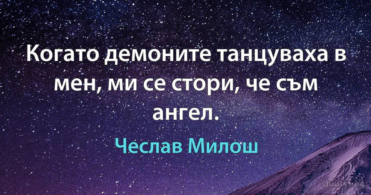 Когато демоните танцуваха в мен, ми се стори, че съм ангел. (Чеслав Милош)