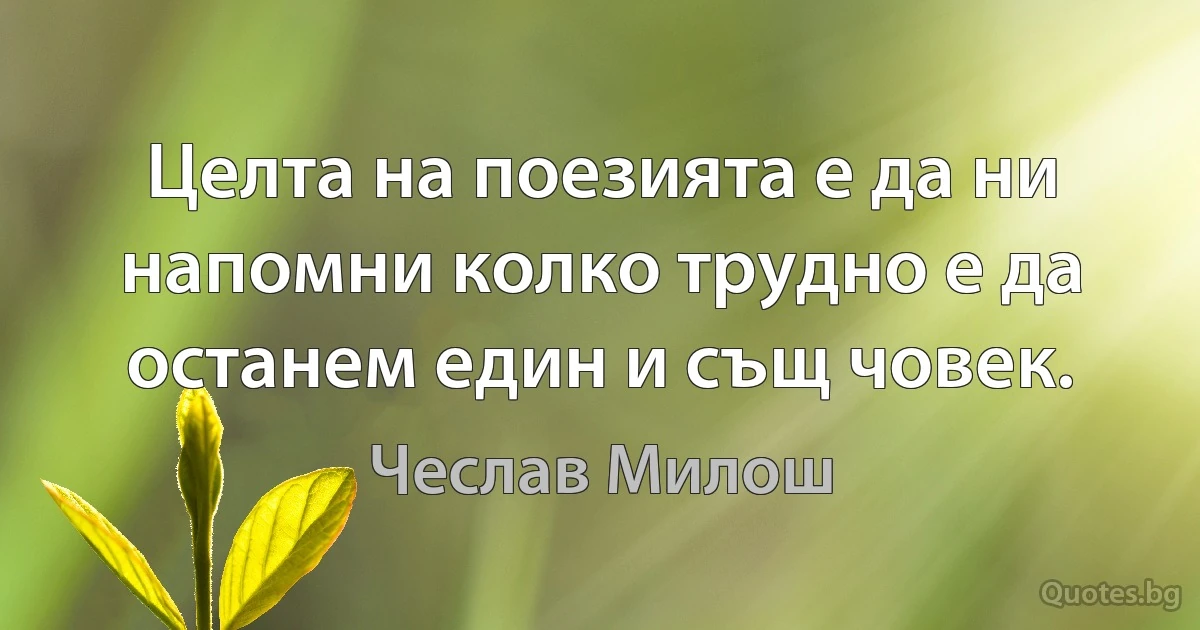 Целта на поезията е да ни напомни колко трудно е да останем един и същ човек. (Чеслав Милош)