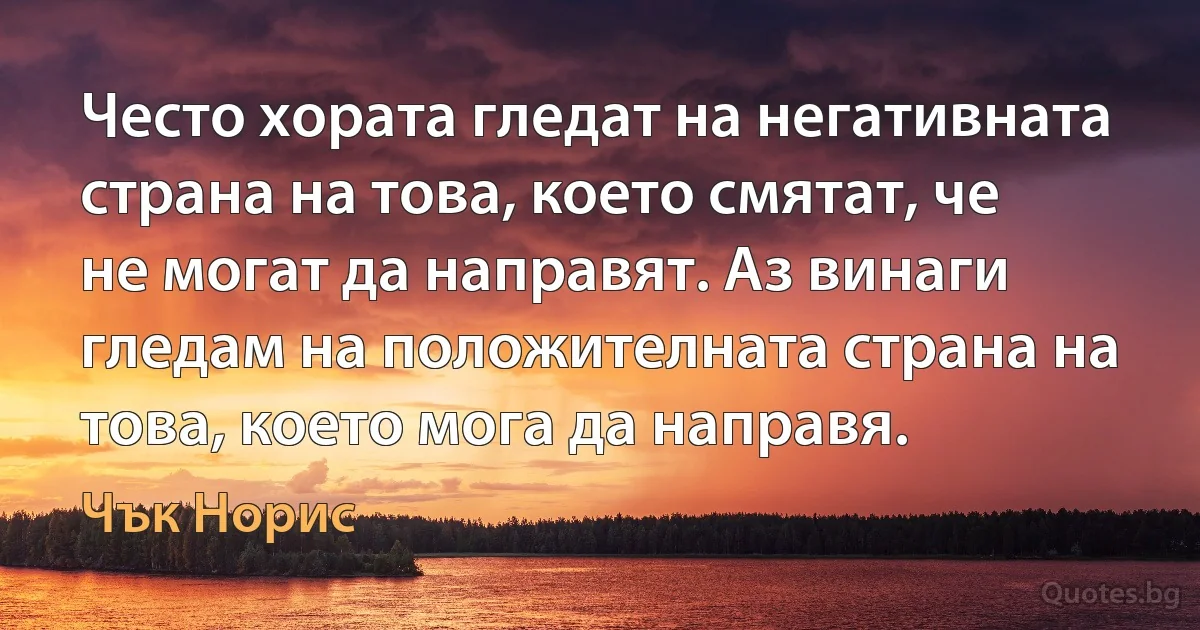 Често хората гледат на негативната страна на това, което смятат, че не могат да направят. Аз винаги гледам на положителната страна на това, което мога да направя. (Чък Норис)