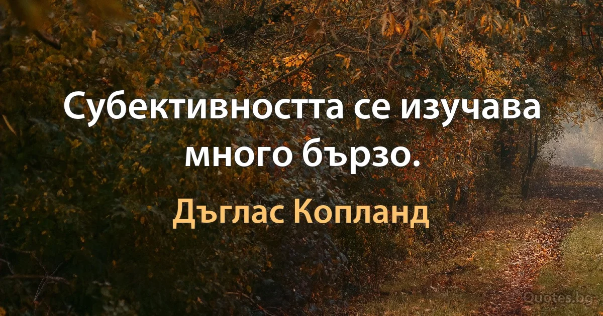 Субективността се изучава много бързо. (Дъглас Копланд)