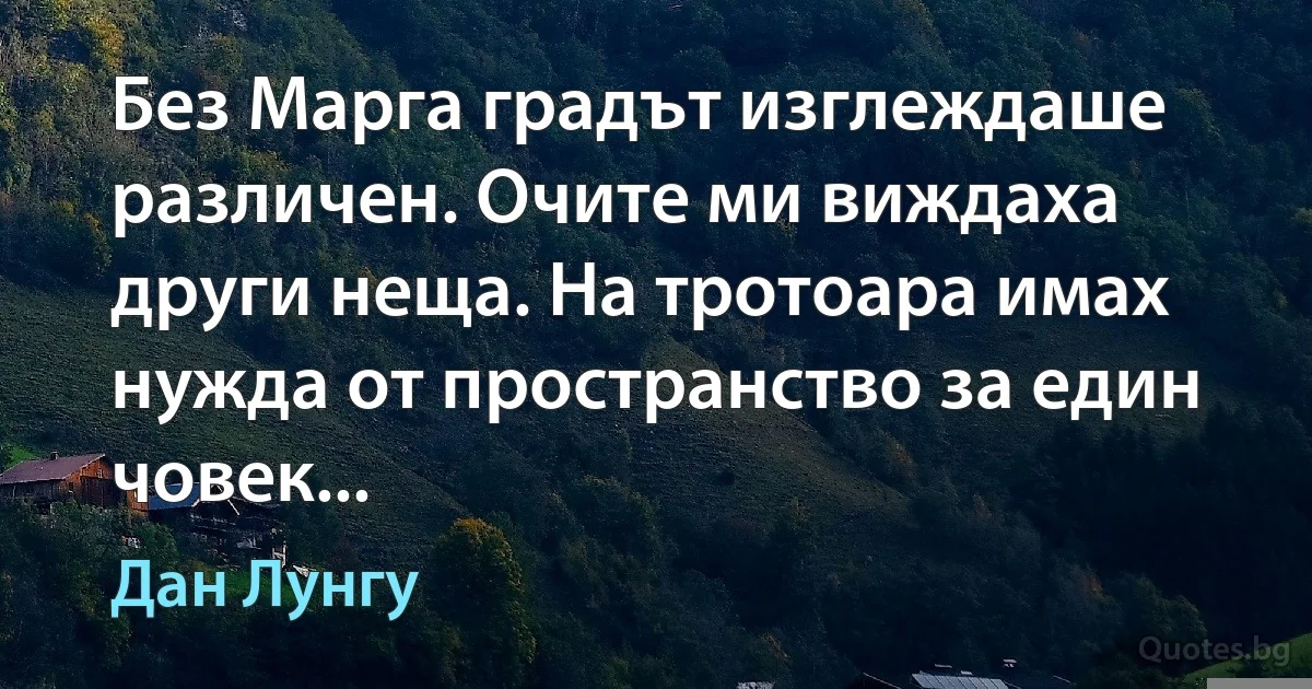 Без Марга градът изглеждаше различен. Очите ми виждаха други неща. На тротоара имах нужда от пространство за един човек... (Дан Лунгу)