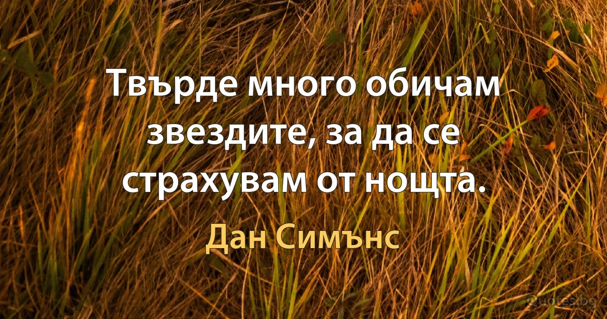 Твърде много обичам звездите, за да се страхувам от нощта. (Дан Симънс)