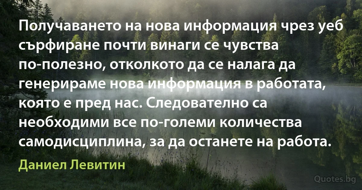 Получаването на нова информация чрез уеб сърфиране почти винаги се чувства по-полезно, отколкото да се налага да генерираме нова информация в работата, която е пред нас. Следователно са необходими все по-големи количества самодисциплина, за да останете на работа. (Даниел Левитин)