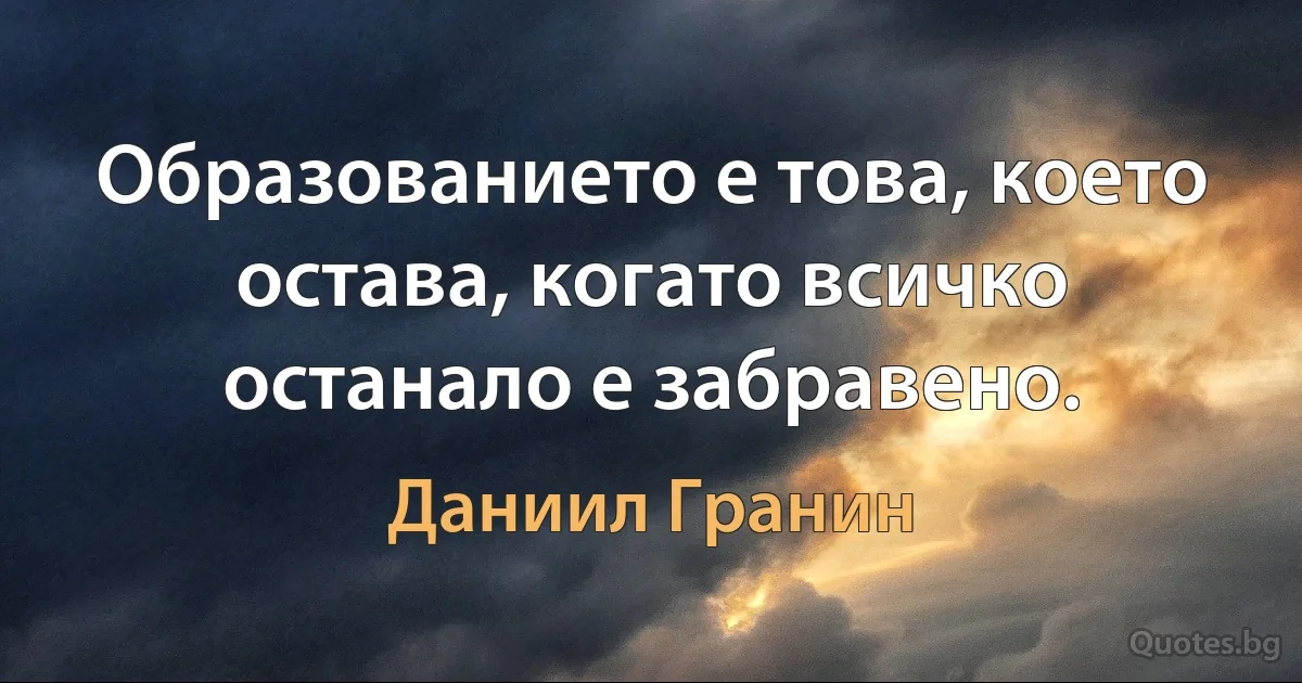 Образованието е това, което остава, когато всичко останало е забравено. (Даниил Гранин)