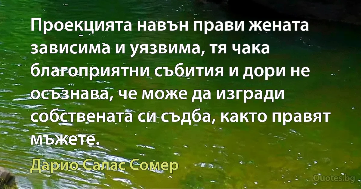 Проекцията навън прави жената зависима и уязвима, тя чака благоприятни събития и дори не осъзнава, че може да изгради собствената си съдба, както правят мъжете. (Дарио Салас Сомер)